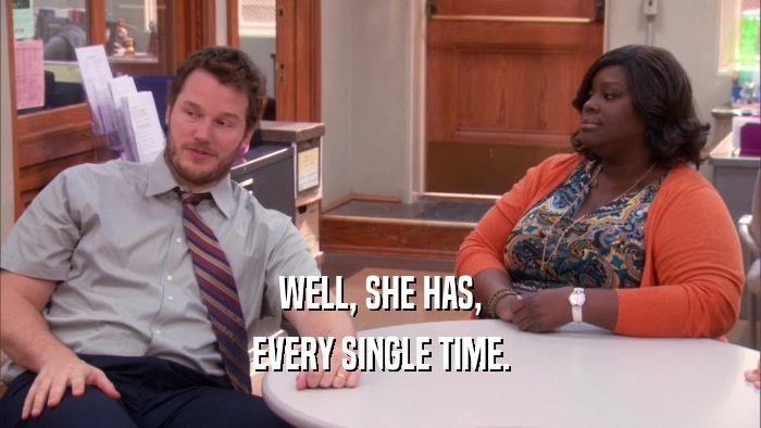 WELL, SHE HAS, EVERY SINGLE TIME. 