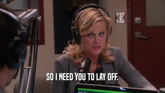 SO I NEED YOU TO LAY OFF.  