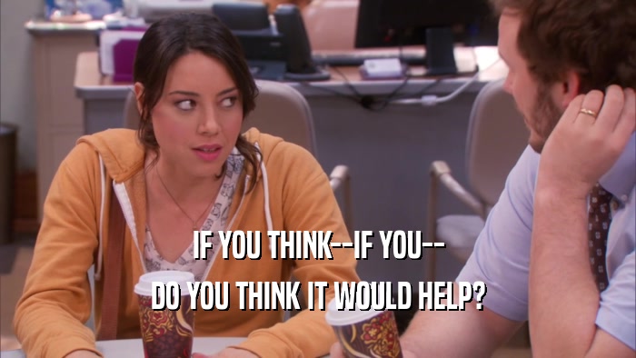 IF YOU THINK--IF YOU-- DO YOU THINK IT WOULD HELP? 
