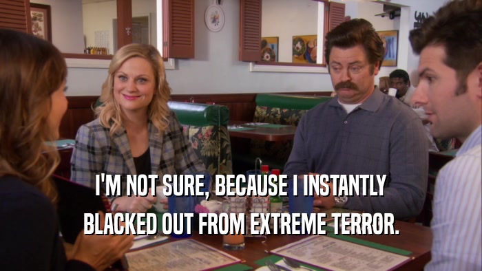 I'M NOT SURE, BECAUSE I INSTANTLY BLACKED OUT FROM EXTREME TERROR. 