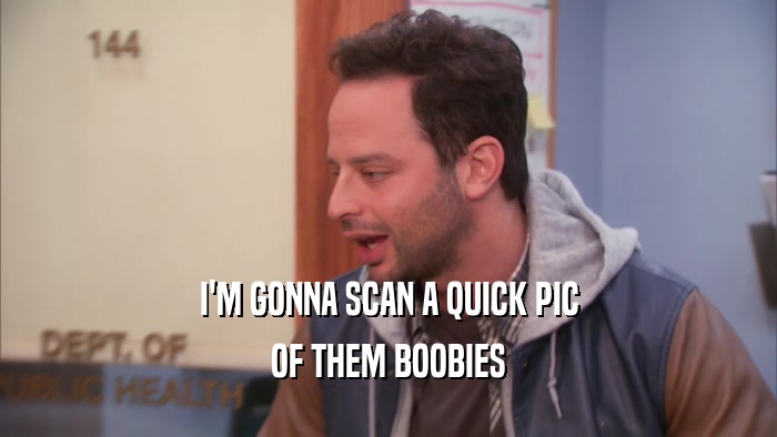 I'M GONNA SCAN A QUICK PIC
 OF THEM BOOBIES
 