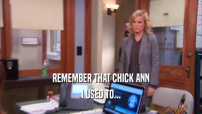 REMEMBER THAT CHICK ANN I USED TO... 