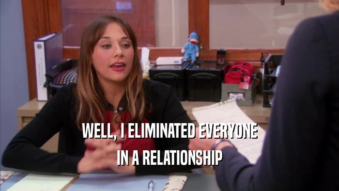 WELL, I ELIMINATED EVERYONE IN A RELATIONSHIP 