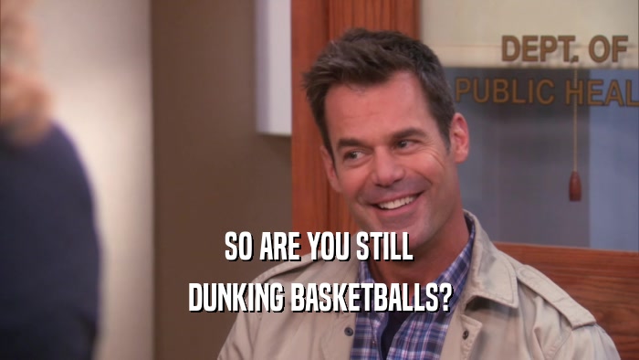 SO ARE YOU STILL DUNKING BASKETBALLS? 