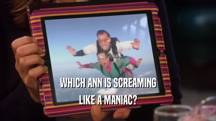 WHICH ANN IS SCREAMING LIKE A MANIAC? 