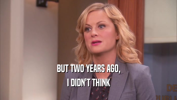 BUT TWO YEARS AGO, I DIDN'T THINK 