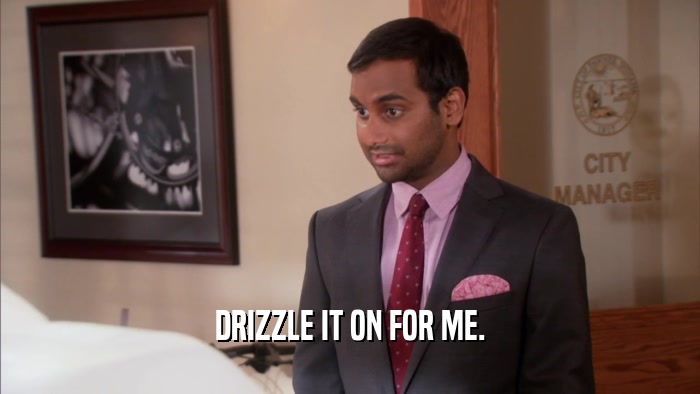 DRIZZLE IT ON FOR ME.  
