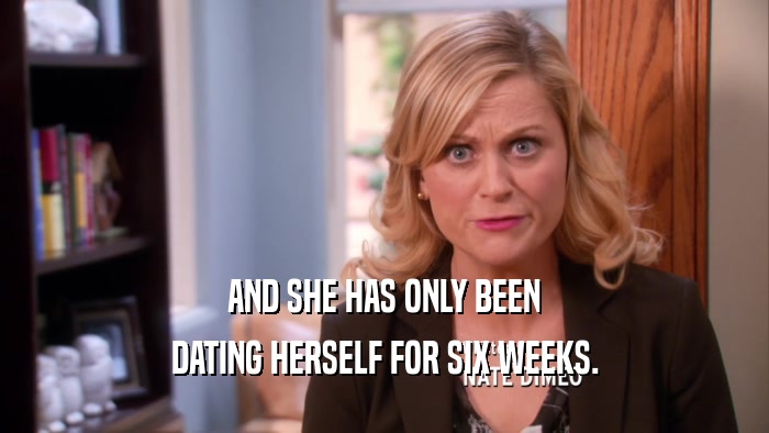 AND SHE HAS ONLY BEEN DATING HERSELF FOR SIX WEEKS. 