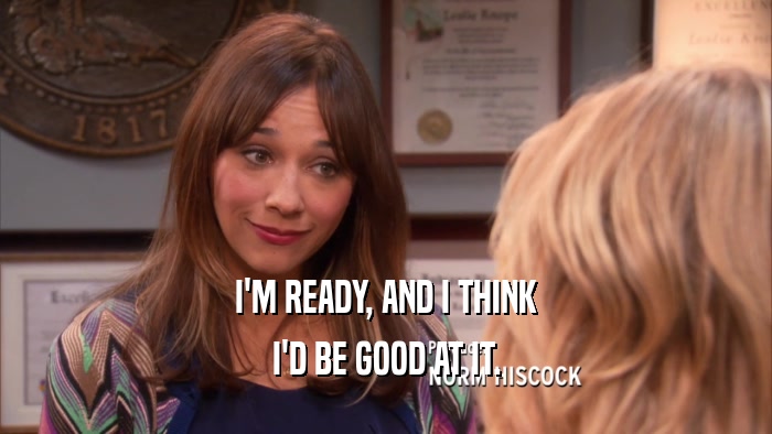 I'M READY, AND I THINK I'D BE GOOD AT IT. 