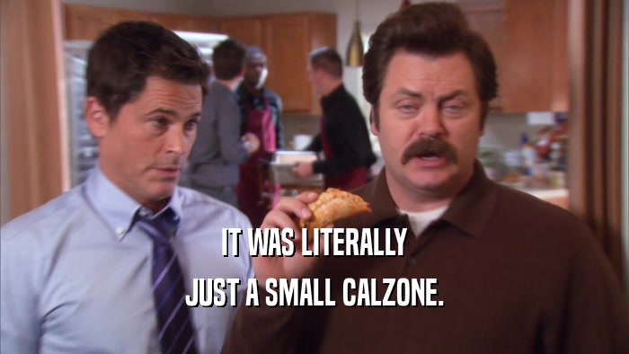 IT WAS LITERALLY JUST A SMALL CALZONE. 