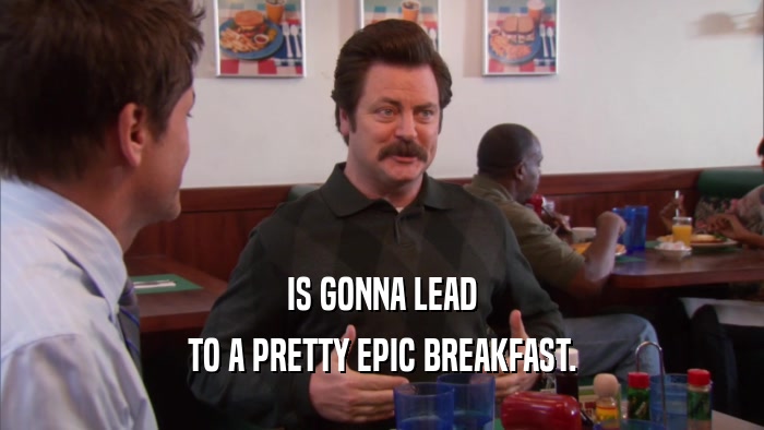 IS GONNA LEAD TO A PRETTY EPIC BREAKFAST. 