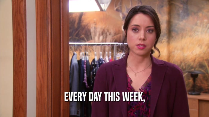 EVERY DAY THIS WEEK,  