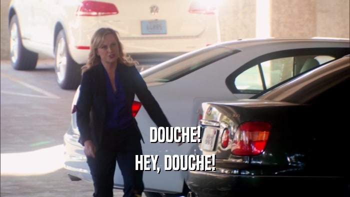 DOUCHE! HEY, DOUCHE! 