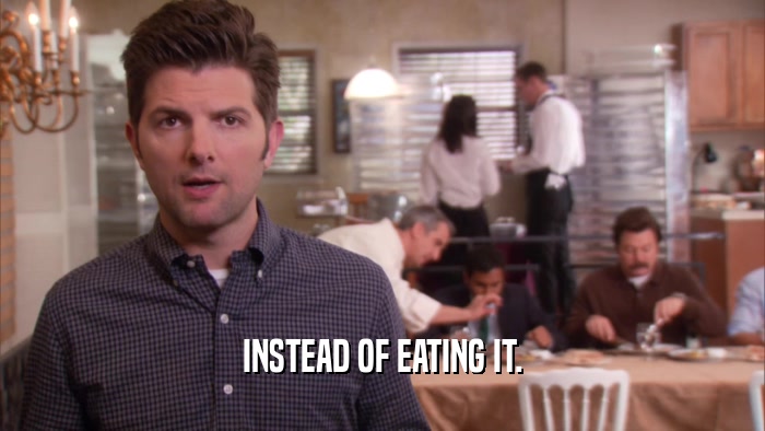 INSTEAD OF EATING IT.  