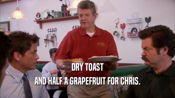 DRY TOAST AND HALF A GRAPEFRUIT FOR CHRIS. 