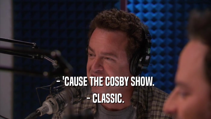 - 'CAUSE THE COSBY SHOW. - CLASSIC. 