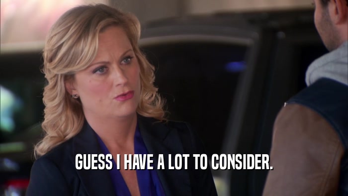 GUESS I HAVE A LOT TO CONSIDER.  