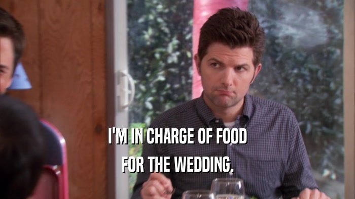 I'M IN CHARGE OF FOOD FOR THE WEDDING. 