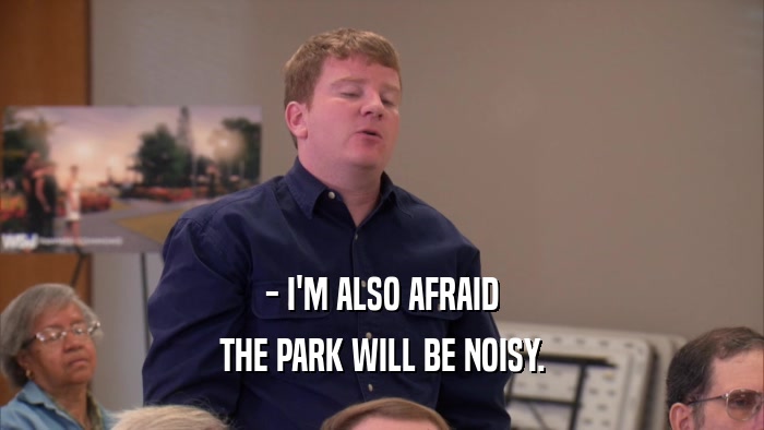 - I'M ALSO AFRAID THE PARK WILL BE NOISY. 