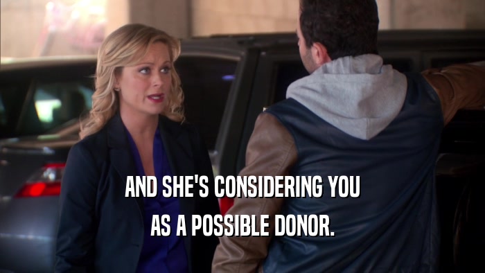 AND SHE'S CONSIDERING YOU
 AS A POSSIBLE DONOR.
 