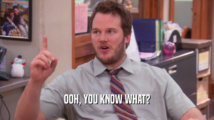 OOH, YOU KNOW WHAT?  