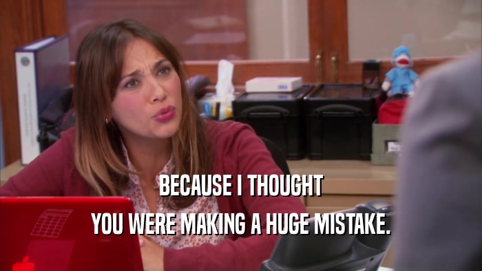 BECAUSE I THOUGHT YOU WERE MAKING A HUGE MISTAKE. 