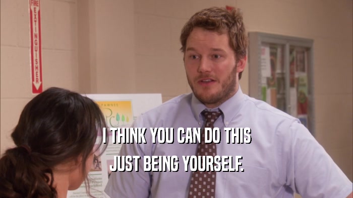 I THINK YOU CAN DO THIS JUST BEING YOURSELF. 
