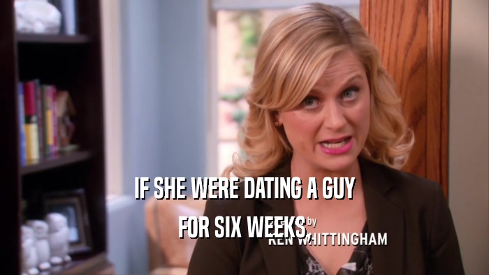 IF SHE WERE DATING A GUY FOR SIX WEEKS, 