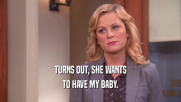TURNS OUT, SHE WANTS TO HAVE MY BABY. 