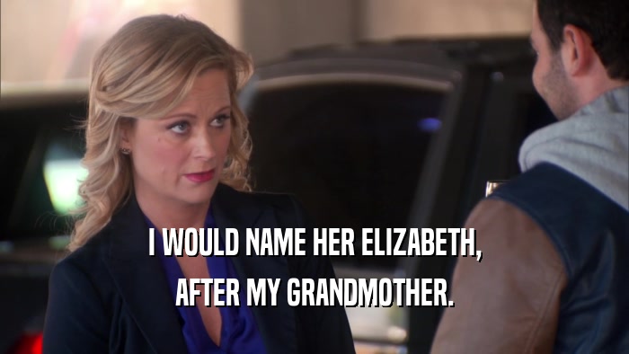 I WOULD NAME HER ELIZABETH, AFTER MY GRANDMOTHER. 