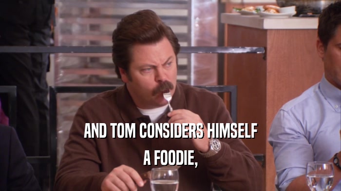 AND TOM CONSIDERS HIMSELF A FOODIE, 