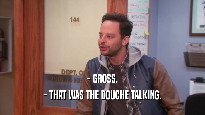- GROSS. - THAT WAS THE DOUCHE TALKING. 