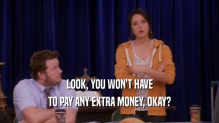LOOK, YOU WON'T HAVE TO PAY ANY EXTRA MONEY, OKAY? 
