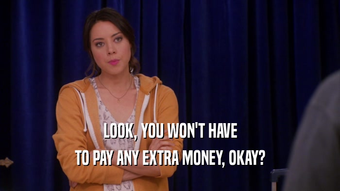 LOOK, YOU WON'T HAVE TO PAY ANY EXTRA MONEY, OKAY? 