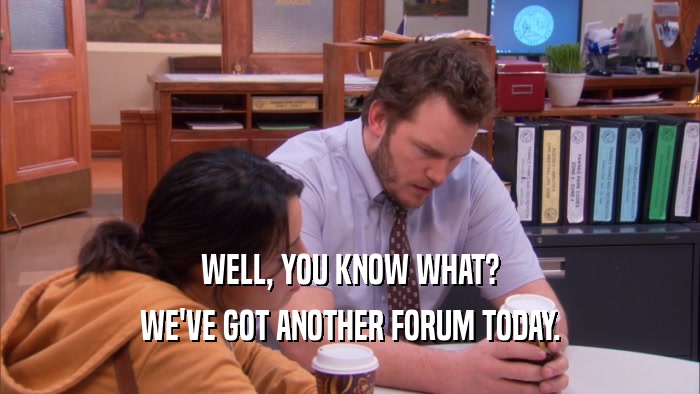 WELL, YOU KNOW WHAT? WE'VE GOT ANOTHER FORUM TODAY. 