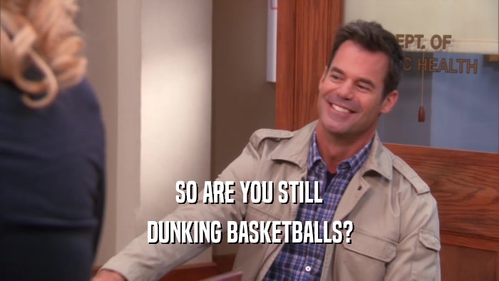 SO ARE YOU STILL DUNKING BASKETBALLS? 