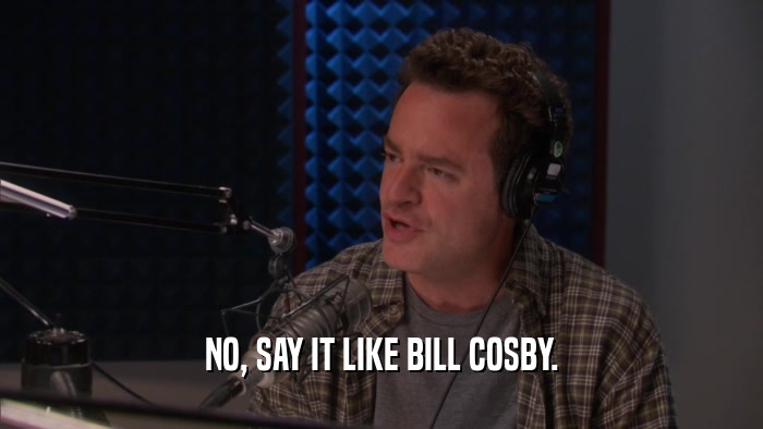 NO, SAY IT LIKE BILL COSBY.  