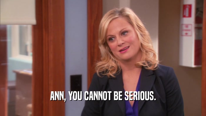ANN, YOU CANNOT BE SERIOUS.  