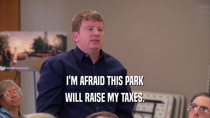 I'M AFRAID THIS PARK WILL RAISE MY TAXES. 