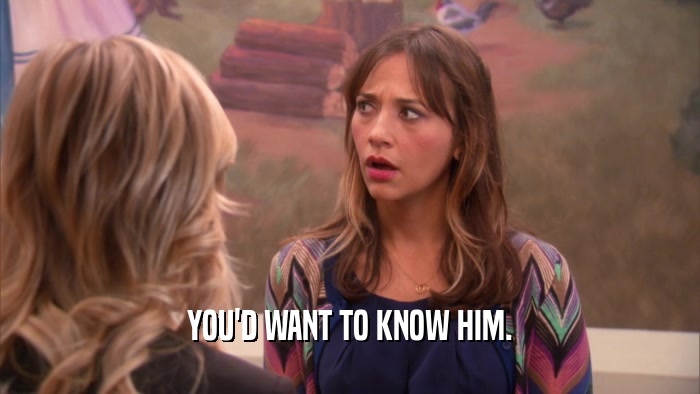 YOU'D WANT TO KNOW HIM.  