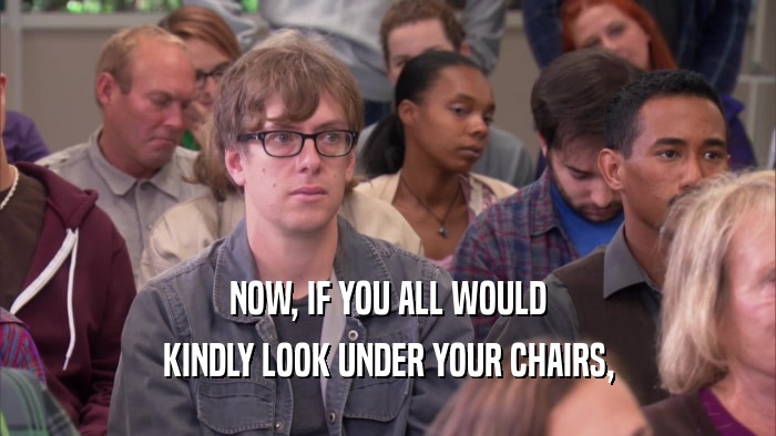 NOW, IF YOU ALL WOULD KINDLY LOOK UNDER YOUR CHAIRS, 