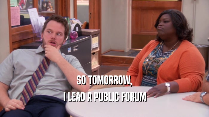 SO TOMORROW, I LEAD A PUBLIC FORUM 