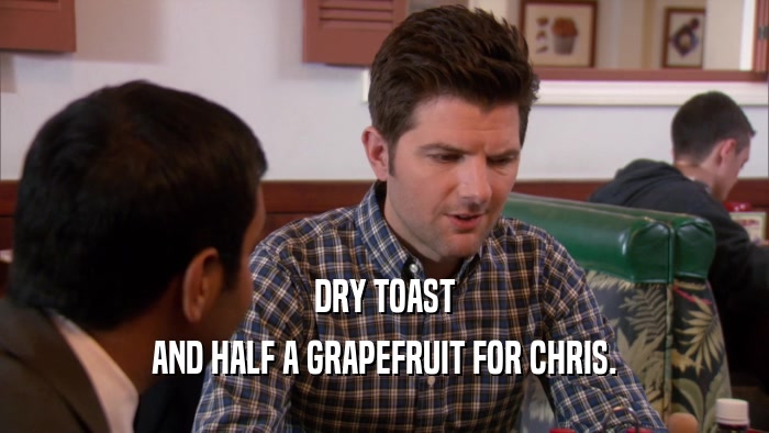 DRY TOAST AND HALF A GRAPEFRUIT FOR CHRIS. 
