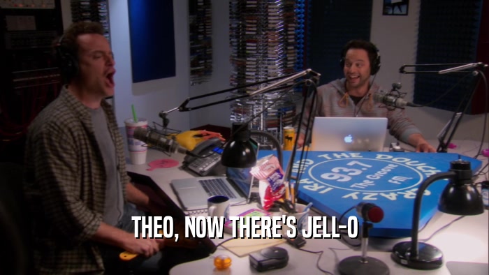 THEO, NOW THERE'S JELL-O  