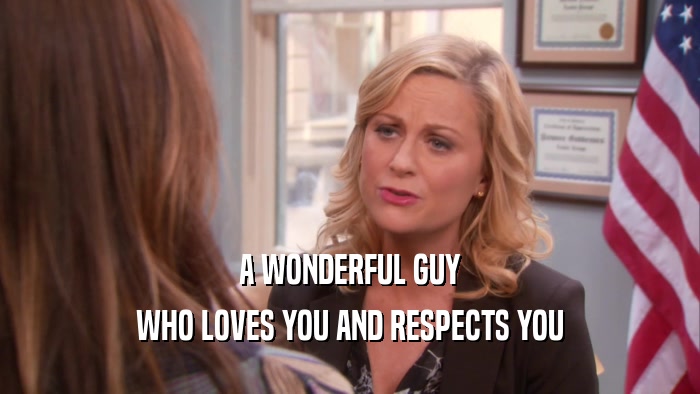 A WONDERFUL GUY WHO LOVES YOU AND RESPECTS YOU 