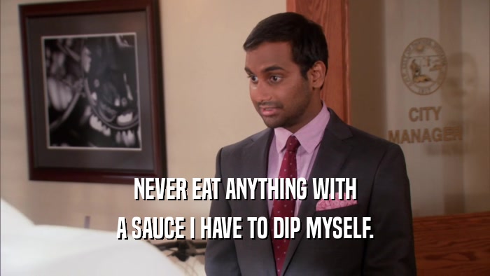 NEVER EAT ANYTHING WITH A SAUCE I HAVE TO DIP MYSELF. 