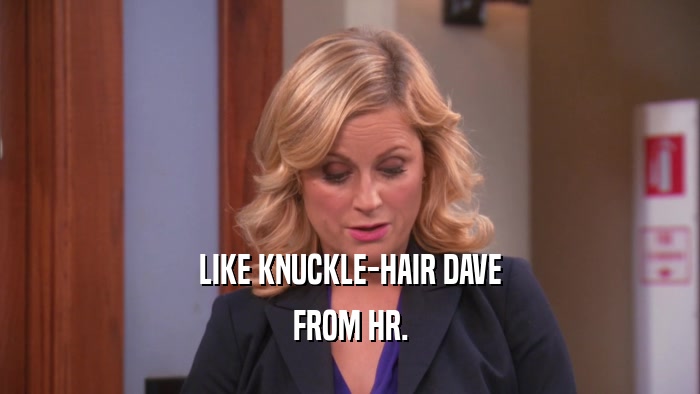 LIKE KNUCKLE-HAIR DAVE FROM HR. 