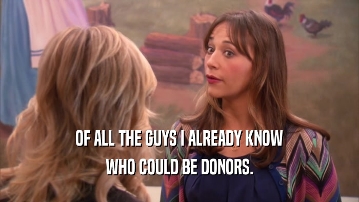 OF ALL THE GUYS I ALREADY KNOW WHO COULD BE DONORS. 