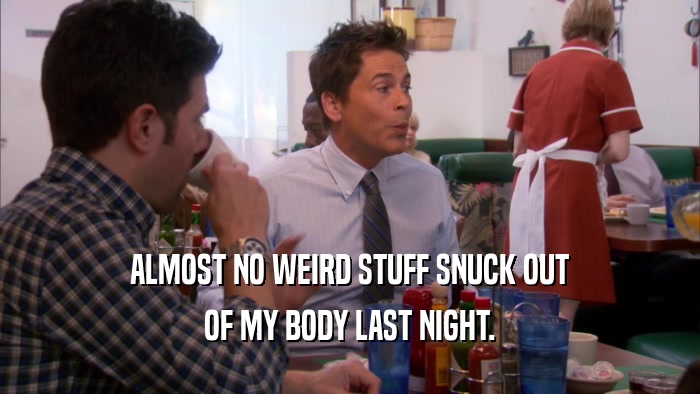 ALMOST NO WEIRD STUFF SNUCK OUT OF MY BODY LAST NIGHT. 