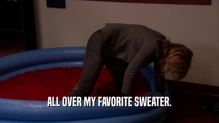 ALL OVER MY FAVORITE SWEATER.  